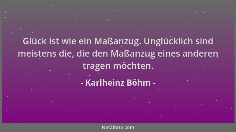 Karlheinz Böhm - Glück ist wie ein Maßanzug. Unglücklich sind meistens die, die den Maßanzug eines anderen tragen möchten....