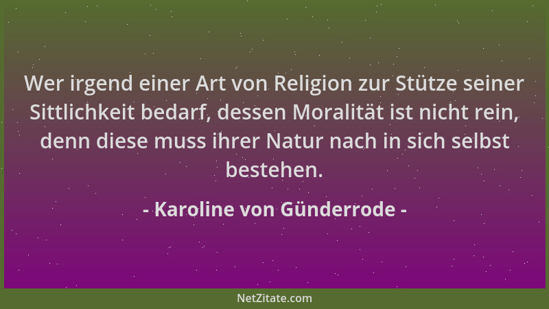 Karoline von Günderrode - Wer irgend einer Art von Religion zur Stütze seiner Sittlichkeit bedarf, dessen Moralität ist nic...