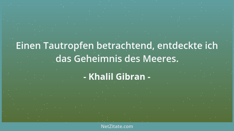 Khalil Gibran - Einen Tautropfen betrachtend, entdeckte ich das Geheimnis des Meeres....