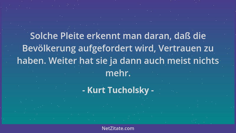 Kurt Tucholsky - Solche Pleite erkennt man daran, daß die Bevölkerung aufgefordert wird, Vertrauen zu haben. Weiter hat sie...