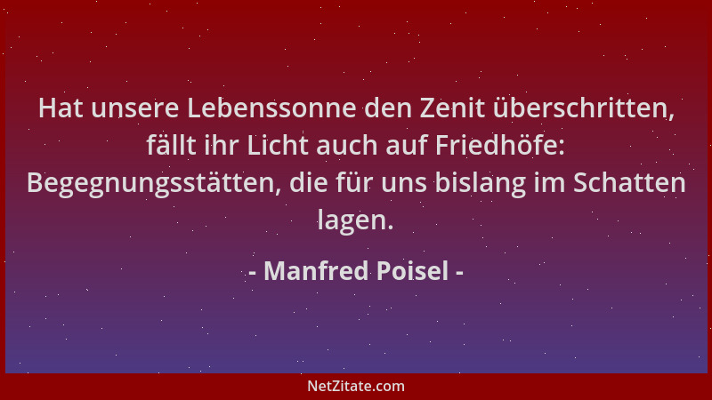 Manfred Poisel - Hat unsere Lebenssonne den Zenit überschritten, fällt ihr Licht auch auf Friedhöfe: Begegnungsstätten, die...