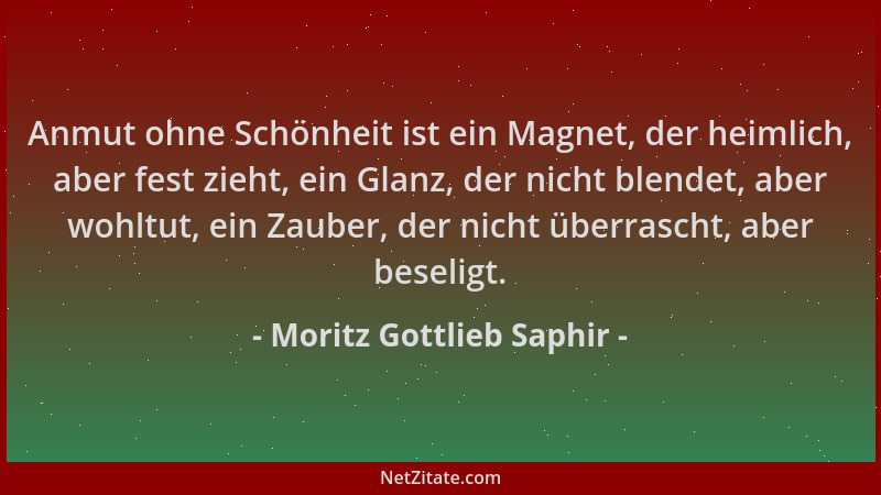 Moritz Gottlieb Saphir - Anmut ohne Schönheit ist ein Magnet, der heimlich, aber fest zieht, ein Glanz, der nicht blendet,...