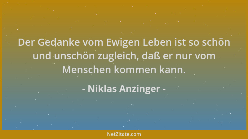 Niklas Anzinger - Der Gedanke vom Ewigen Leben ist so schön und unschön zugleich, daß er nur vom Menschen kommen kann....