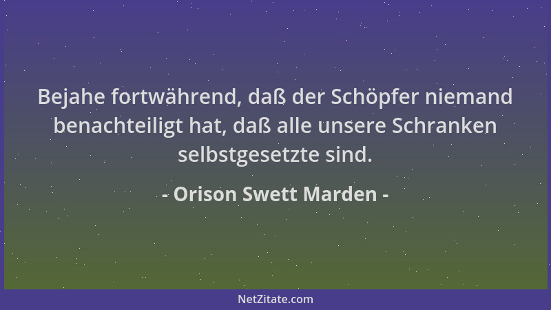 Orison Swett Marden - Bejahe fortwährend, daß der Schöpfer niemand benachteiligt hat, daß alle unsere Schranken selbstgeset...