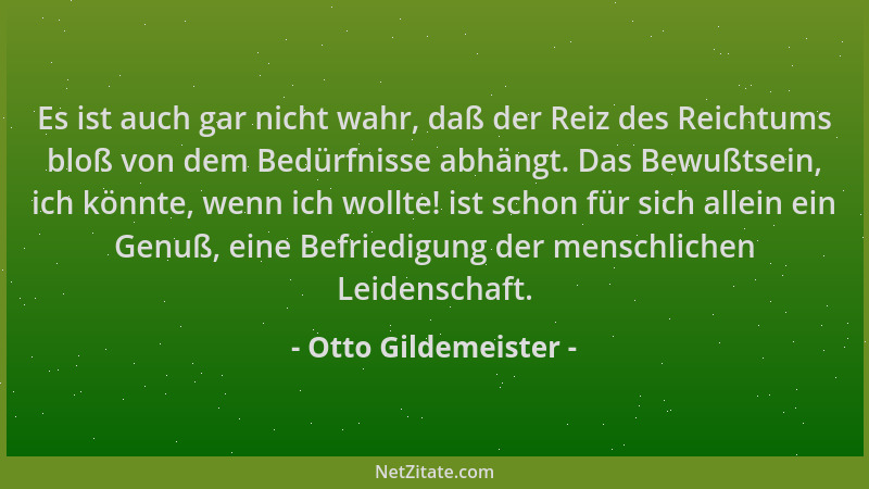 Otto Gildemeister - Es ist auch gar nicht wahr, daß der Reiz des Reichtums bloß von dem Bedürfnisse abhängt. Das Bewußtsein...