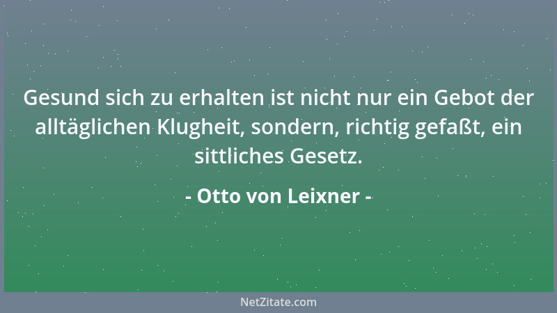 Otto von Leixner - Gesund sich zu erhalten ist nicht nur ein Gebot der alltäglichen Klugheit, sondern, richtig gefaßt, ein...