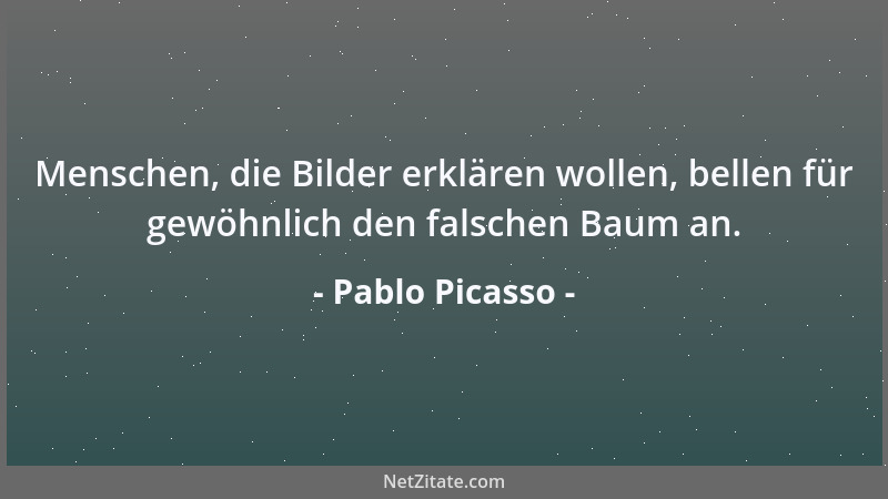 Pablo Picasso - Menschen, die Bilder erklären wollen, bellen für gewöhnlich den falschen Baum an....