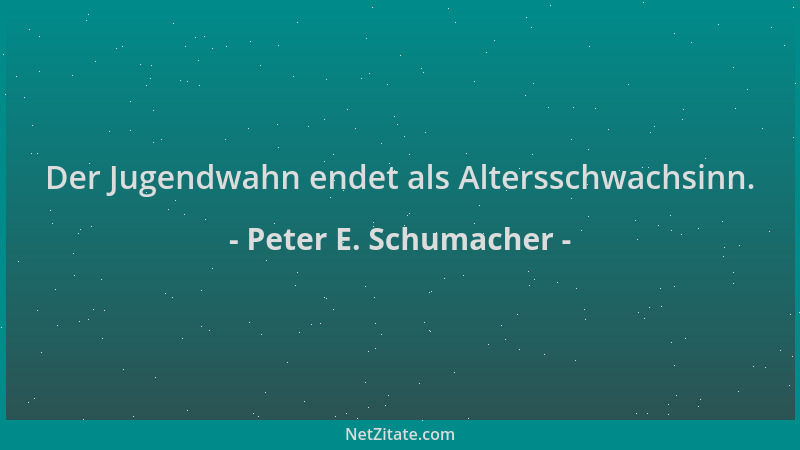 Peter E. Schumacher - Der Jugendwahn endet als Altersschwachsinn....