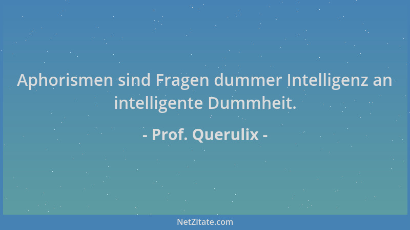 Prof. Querulix - Aphorismen sind Fragen dummer Intelligenz an intelligente Dummheit....