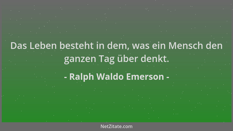 Ralph Waldo Emerson - Das Leben besteht in dem, was ein Mensch den ganzen Tag über denkt....