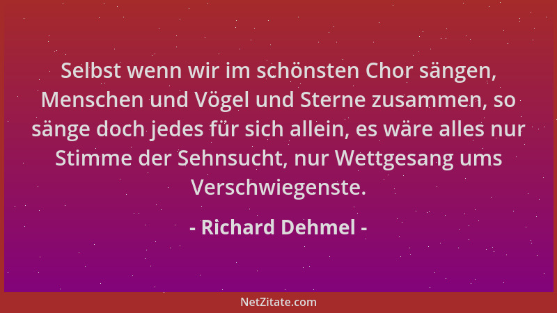 Richard Dehmel - Selbst wenn wir im schönsten Chor sängen, Menschen und Vögel und Sterne zusammen, so sänge doch jedes für...