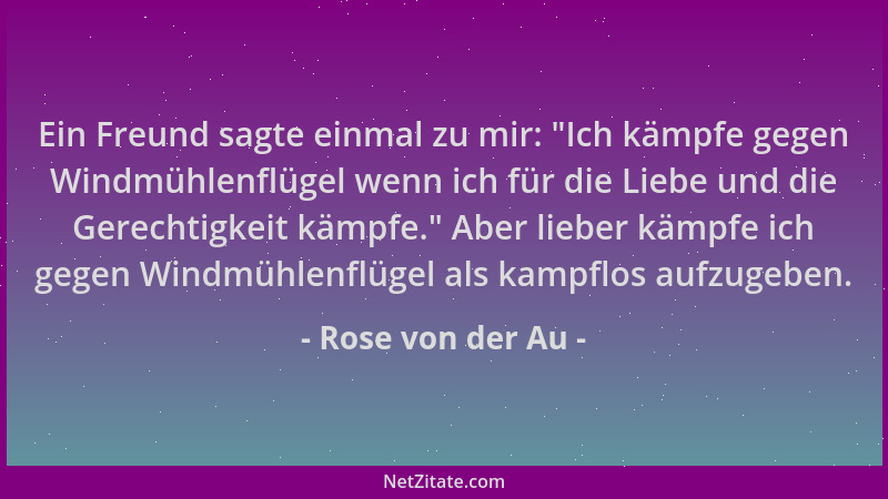 Rose von der Au - Ein Freund sagte einmal zu mir:  "Ich kämpfe gegen Windmühlenflügel wenn ich für die Liebe und die Gerecht...