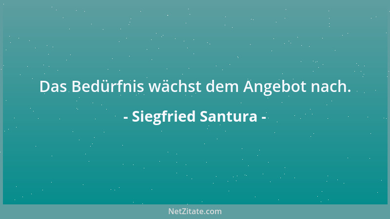 Siegfried Santura - Das Bedürfnis wächst dem Angebot nach....