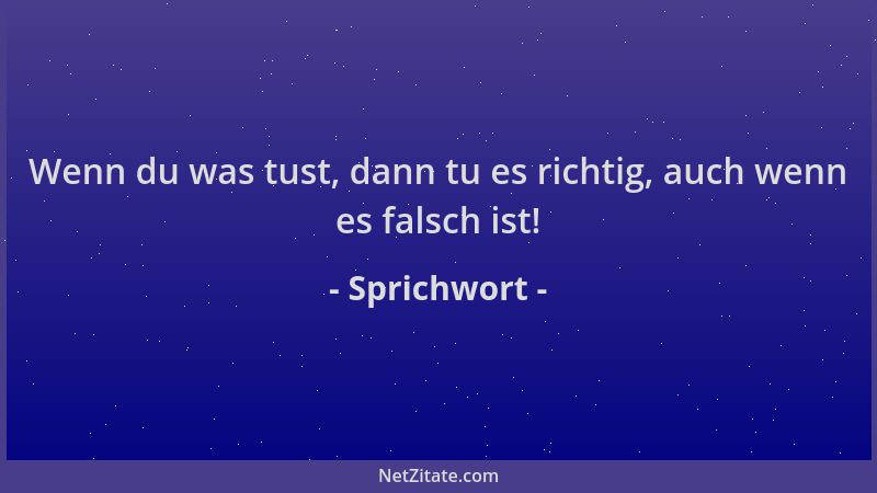 Sprichwort - Wenn du was tust, dann tu es richtig, auch wenn es falsch ist!...