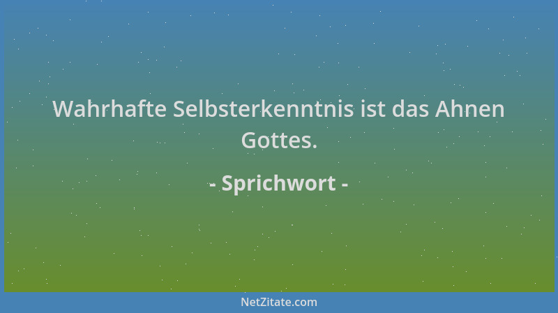 Sprichwort - Wahrhafte Selbsterkenntnis ist das Ahnen Gottes....