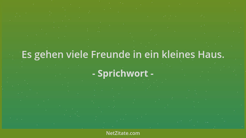 Sprichwort - Es gehen viele Freunde in ein kleines Haus....