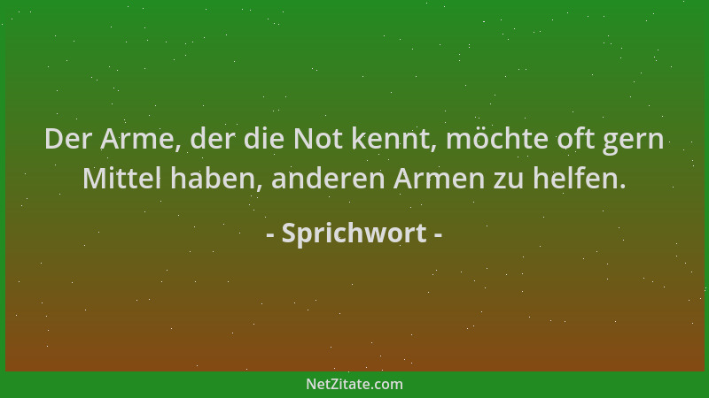 Sprichwort - Der Arme, der die Not kennt, möchte oft gern Mittel haben, anderen Armen zu helfen....
