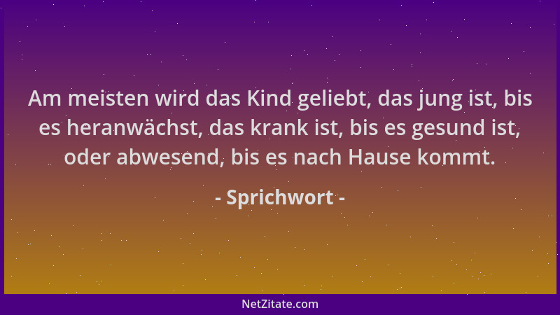 Sprichwort - Am meisten wird das Kind geliebt, das jung ist, bis es heranwächst, das krank ist, bis es gesund ist, oder abw...