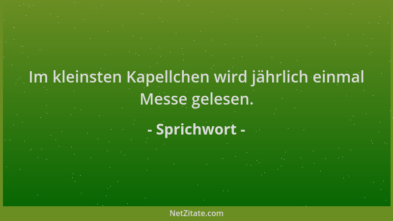 Sprichwort - Im kleinsten Kapellchen wird jährlich einmal Messe gelesen....