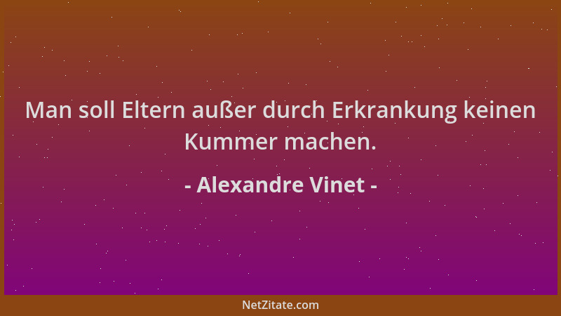 Alexandre Vinet - Man soll Eltern außer durch Erkrankung keinen Kummer machen....