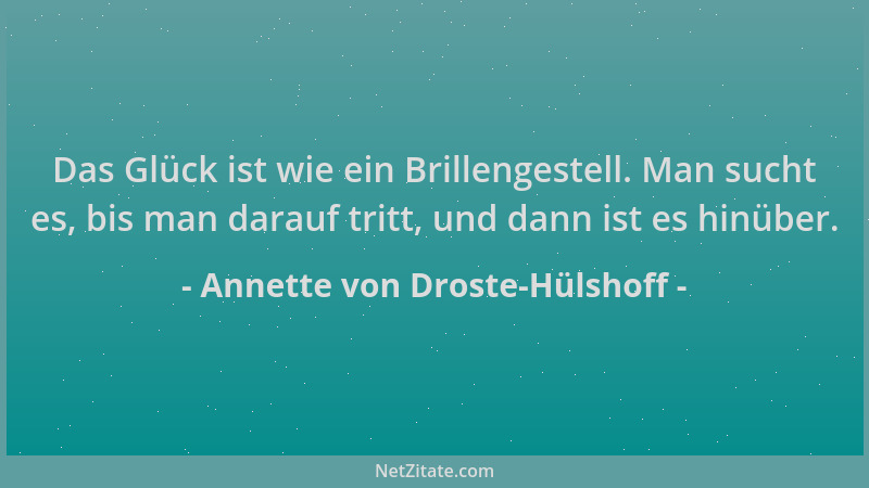 Annette von Droste-Hülshoff - Das Glück ist wie ein Brillengestell. Man sucht es, bis man darauf tritt, und dann ist es hin...