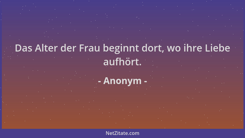 Anonym - Das Alter der Frau beginnt dort, wo ihre Liebe aufhört....