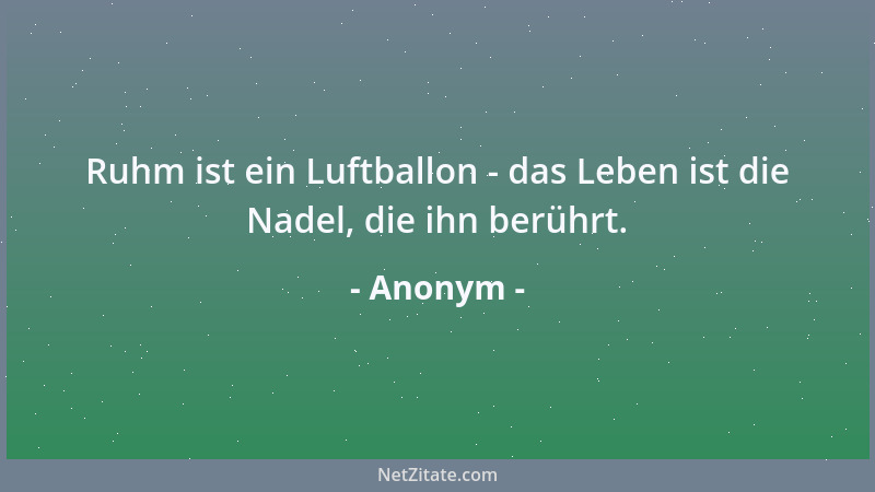 Anonym - Ruhm ist ein Luftballon - das Leben ist die Nadel, die ihn berührt....