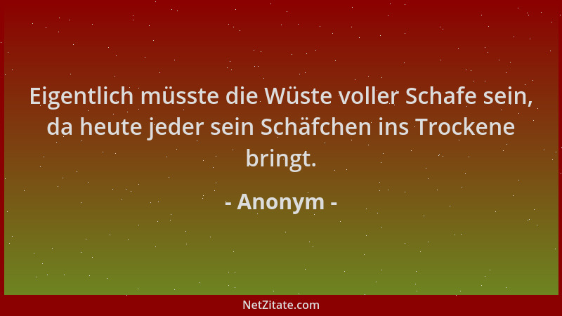 Anonym - Eigentlich müsste die Wüste voller Schafe sein, da heute jeder sein Schäfchen ins Trockene bringt....