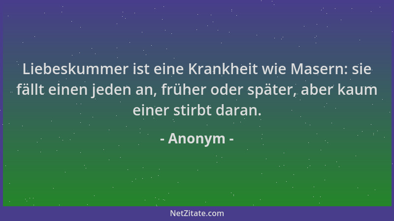 Anonym - Liebeskummer ist eine Krankheit wie Masern: sie fällt einen jeden an, früher oder später, aber kaum einer stirbt d...