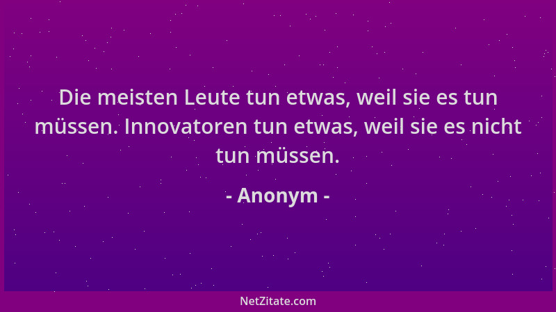 Anonym - Die meisten Leute tun etwas, weil sie es tun müssen. Innovatoren tun etwas, weil sie es nicht tun müssen....