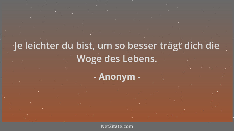 Anonym - Je leichter du bist, um so besser trägt dich die Woge des Lebens....