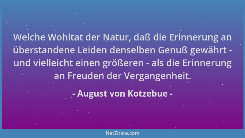 August von Kotzebue - Welche Wohltat der Natur, daß die Erinnerung an überstandene Leiden denselben Genuß gewährt - und vie...