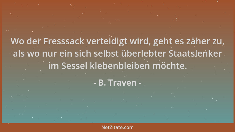 B. Traven - Wo der Fresssack verteidigt wird, geht es zäher zu, als wo nur ein sich selbst überlebter Staatslenker im Sesse...