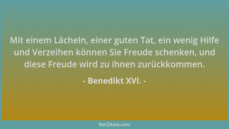 Benedikt XVI. - Mit einem Lächeln, einer guten Tat, ein wenig Hilfe und Verzeihen können Sie Freude schenken, und diese Fre...
