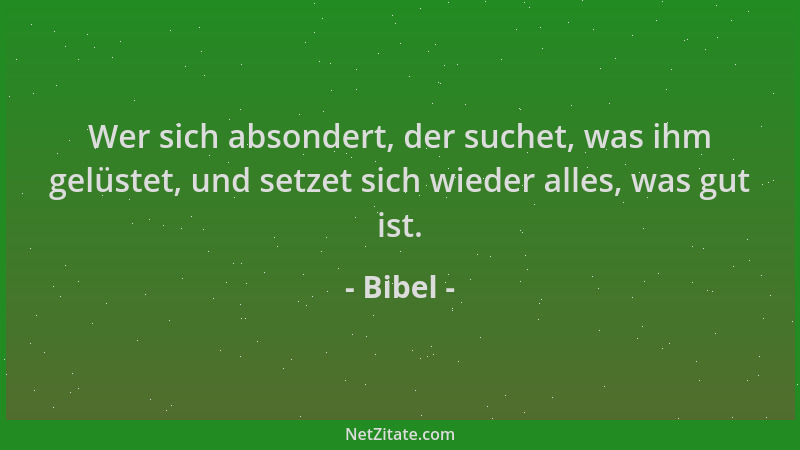 Bibel - Wer sich absondert, der suchet, was ihm gelüstet, und setzet sich wieder alles, was gut ist....