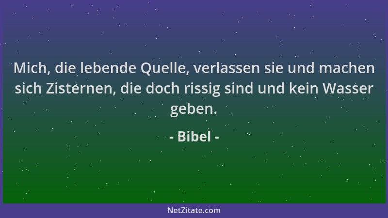 Bibel - Mich, die lebende Quelle, verlassen sie und machen sich Zisternen, die doch rissig sind und kein Wasser geben....