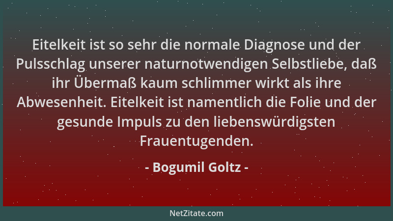 Bogumil Goltz - Eitelkeit ist so sehr die normale Diagnose und der Pulsschlag unserer naturnotwendigen Selbstliebe, daß ihr...
