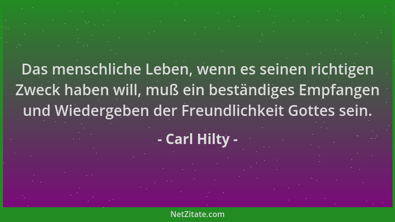 Carl Hilty - Das menschliche Leben, wenn es seinen richtigen Zweck haben will, muß ein beständiges Empfangen und Wiedergebe...