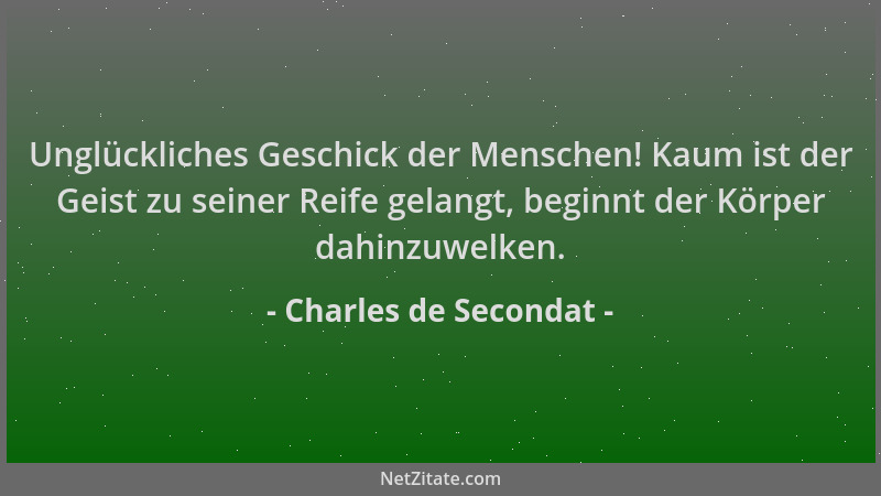 Charles de Secondat - Unglückliches Geschick der Menschen! Kaum ist der Geist zu seiner Reife gelangt, beginnt der Körper d...