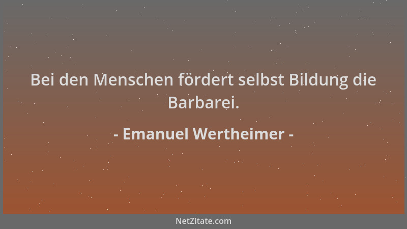 Emanuel Wertheimer - Bei den Menschen fördert selbst Bildung die Barbarei....