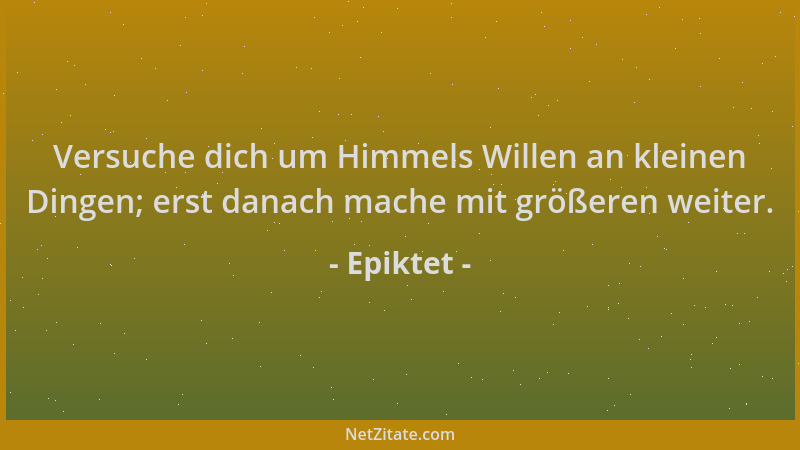 Epiktet - Versuche dich um Himmels Willen an kleinen Dingen; erst danach mache mit größeren weiter....