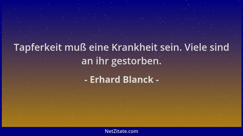 Erhard Blanck - Tapferkeit muß eine Krankheit sein. Viele sind an ihr gestorben....