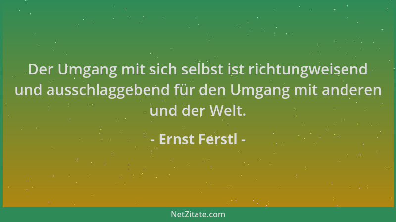 Ernst Ferstl - Der Umgang mit sich selbst ist richtungweisend und ausschlaggebend für den Umgang mit anderen und der Welt....
