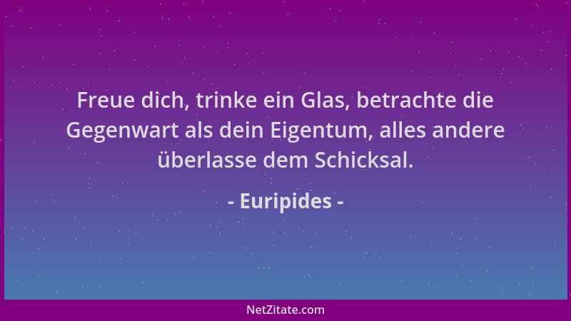 Euripides - Freue dich, trinke ein Glas, betrachte die Gegenwart als dein Eigentum, alles andere überlasse dem Schicksal....