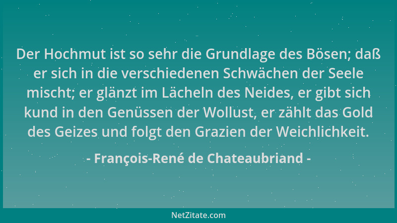 François-René de Chateaubriand - Der Hochmut ist so sehr die Grundlage des Bösen; daß er sich in die verschiedenen Schwäche...