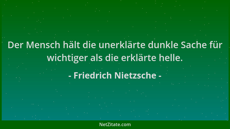 Friedrich Nietzsche - Der Mensch hält die unerklärte dunkle Sache für wichtiger als die erklärte helle....