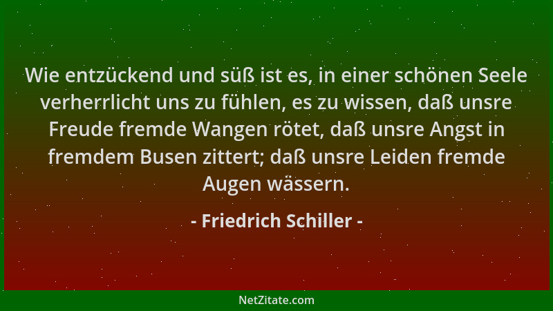 Friedrich Schiller - Wie entzückend und süß ist es, in einer schönen Seele verherrlicht uns zu fühlen, es zu wissen, daß un...
