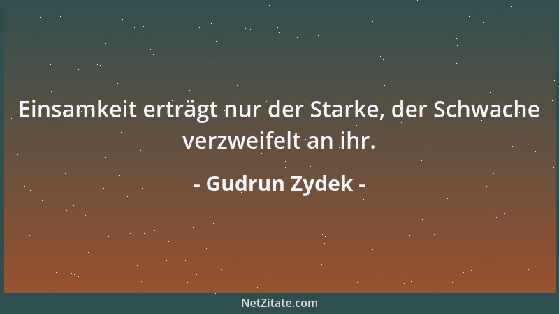 Gudrun Zydek - Einsamkeit erträgt nur der Starke, der Schwache verzweifelt an ihr....