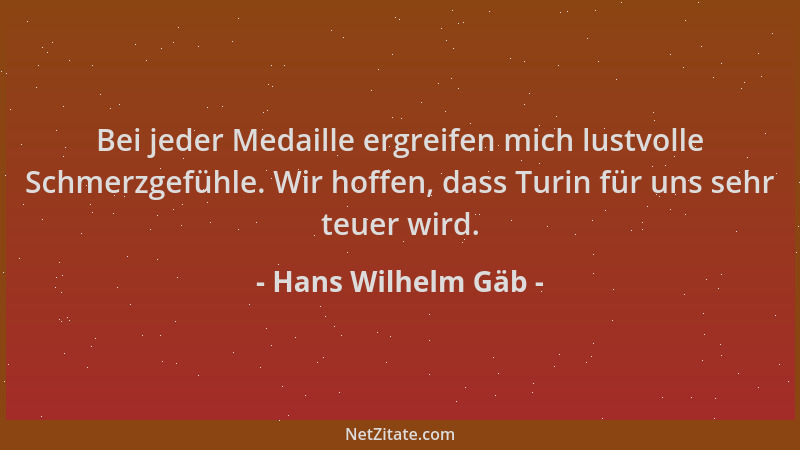 Hans Wilhelm Gäb - Bei jeder Medaille ergreifen mich lustvolle Schmerzgefühle. Wir hoffen, dass Turin für uns sehr teuer wi...