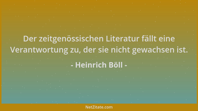 Heinrich Böll - Der zeitgenössischen Literatur fällt eine Verantwortung zu, der sie nicht gewachsen ist....